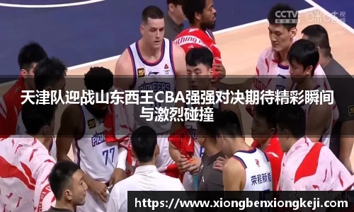 天津队迎战山东西王CBA强强对决期待精彩瞬间与激烈碰撞