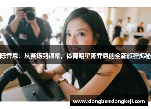 陈乔恩：从赛场到银幕，体育明星陈乔恩的全新旅程揭秘