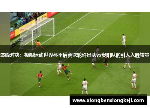 巅峰对决：极限运动世界杯季后赛次轮许昌队vs贵阳队的引人入胜较量